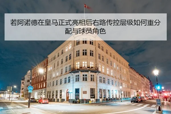 若阿诺德在皇马正式亮相后右路传控层级如何重分配与球员角色