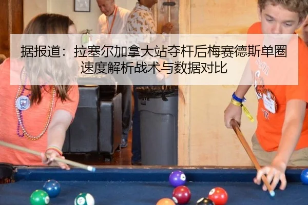 据报道：拉塞尔加拿大站夺杆后梅赛德斯单圈速度解析战术与数据对比